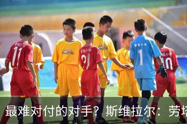 最难对付的对手？斯维拉尔：劳塔罗太难读懂了，图拉姆的速度太快